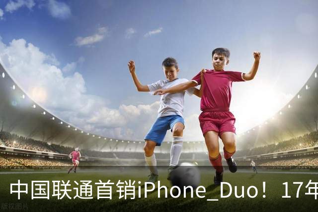 中国联通首销iPhone Duo！17年前001号老用户再次拿下首台新机