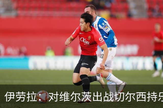 伊劳拉：对维尔茨出战切尔西持乐观态度；我们必须进行轮换