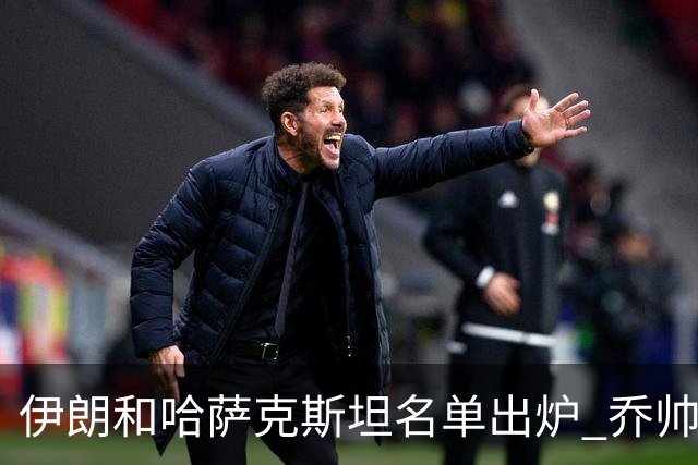 伊朗和哈萨克斯坦名单出炉 乔帅将迎执教首秀