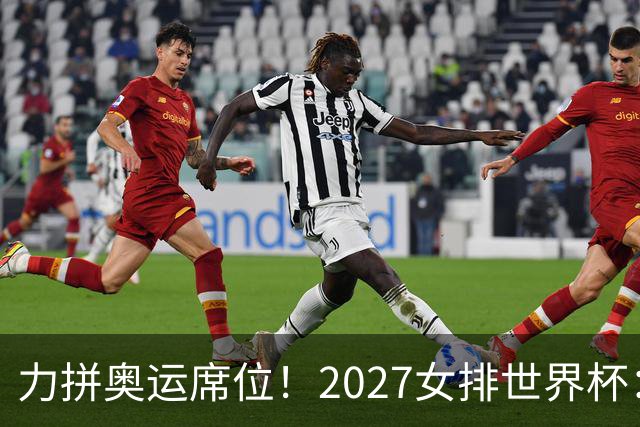 力拼奥运席位！2027女排世界杯：中国与荷兰瑞士瑞典同组