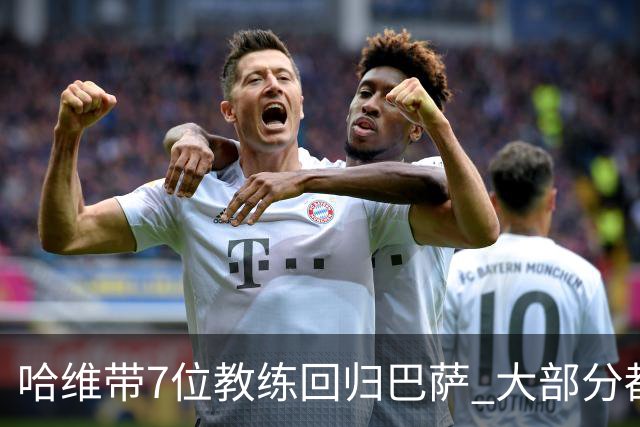 哈维带7位教练回归巴萨 大部分都是巴萨自家人