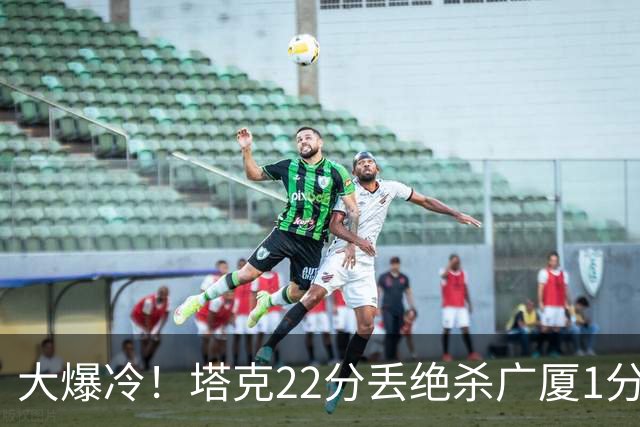 大爆冷！塔克22分丢绝杀广厦1分惜败吉林 胡金秋19分孙铭徽9中3