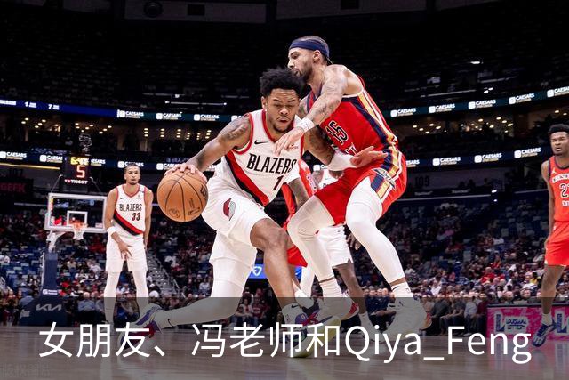 女朋友、冯老师和Qiya Feng