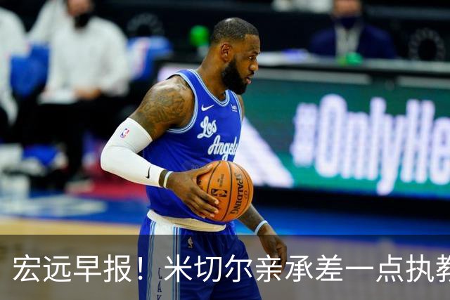 宏远早报！米切尔亲承差一点执教宏远，国青锋线离队，杜锋风评大反转