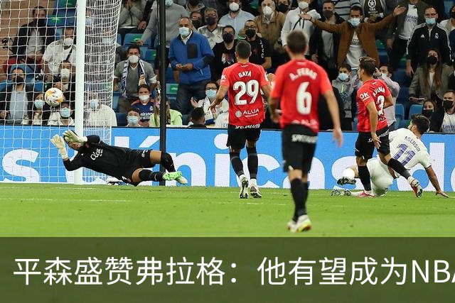 平森盛赞弗拉格：他有望成为NBA未来门面 这小子与众不同