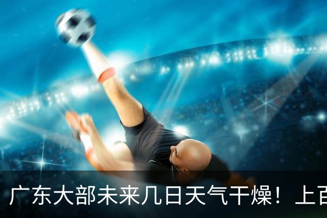 广东大部未来几日天气干燥！上百个森林火险预警信号生效中