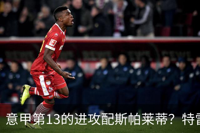 意甲第13的进攻配斯帕莱蒂？特雷维萨尼点名尤文引援