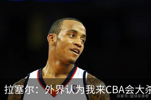 拉塞尔：外界认为我来CBA会大杀四方 但我是无私的球员