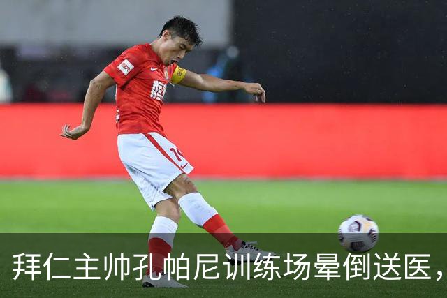 拜仁主帅孔帕尼训练场晕倒送医，俱乐部称情况稳定