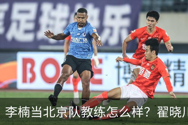李楠当北京队教练怎么样？翟晓川毫不遮掩说心里话，说得真实在