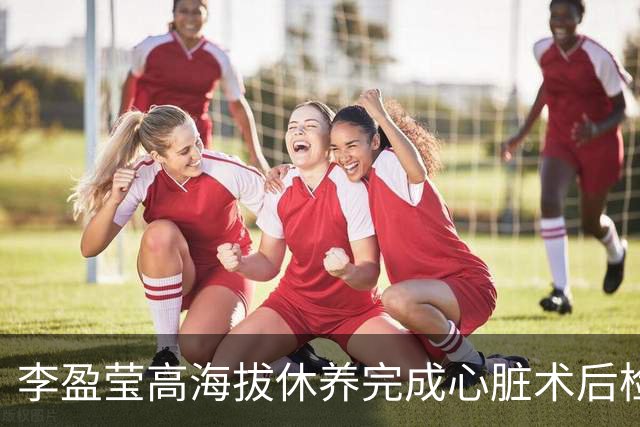 李盈莹高海拔休养完成心脏术后检验，确定无缘本赛季排超，年底将公布能否明年重返赛场