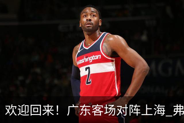 欢迎回来！广东客场对阵上海 弗格与前队友们热情拥抱打招呼