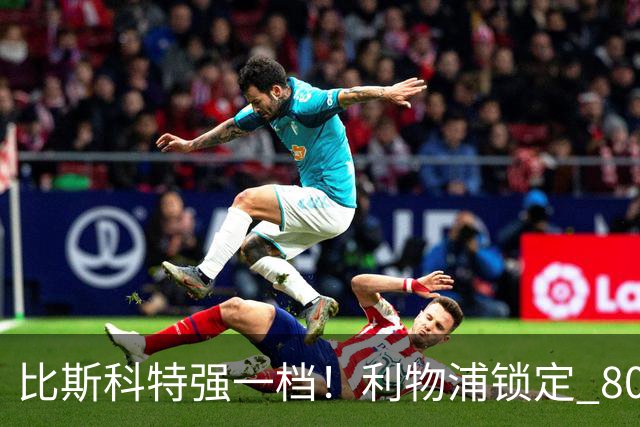比斯科特强一档！利物浦锁定 8000 万中场，麦卡利斯特或被套现