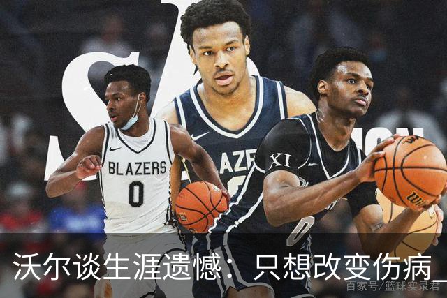 沃尔谈生涯遗憾：只想改变伤病 经历重来仍会全力以赴