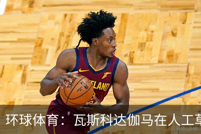 环球体育：瓦斯科达伽马在人工草皮训练备战弗拉门戈等3战