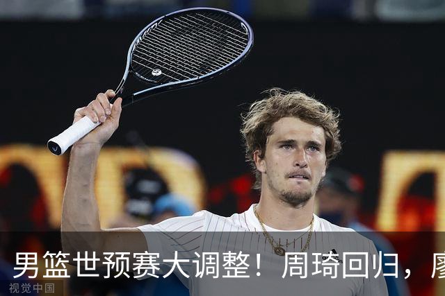 男篮世预赛大调整！周琦回归，廖三宁、上海三将入选