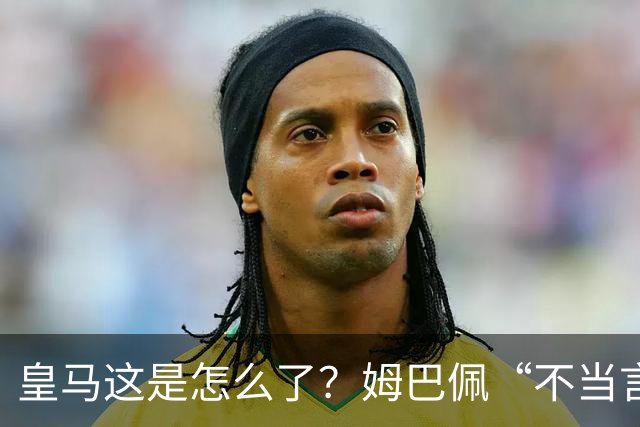 皇马这是怎么了？姆巴佩“不当言论”引大麻烦，国内媒体反应明显