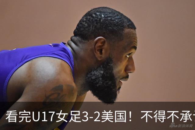 看完U17女足3-2美国！不得不承认的5个事实，女足用实力打脸质疑