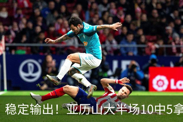 稳定输出！亚历山大半场10中5拿到11分3板2助1帽 无罚球