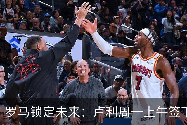 罗马锁定未来：卢利周一上午签下2031年新约