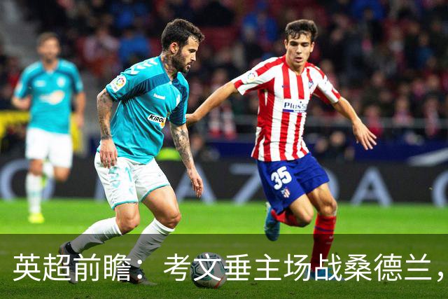 英超前瞻：考文垂主场战桑德兰，兰帕德对决扎卡