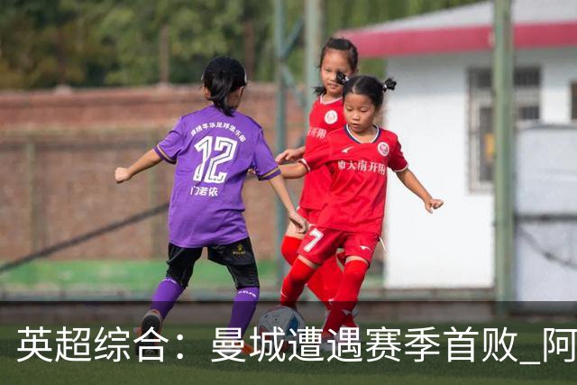 英超综合：曼城遭遇赛季首败 阿森纳追平积分