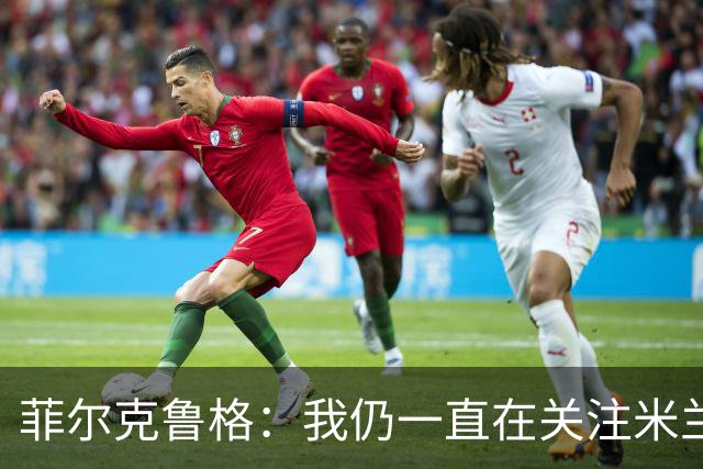 菲尔克鲁格：我仍一直在关注米兰 无法透露当初为何离开米兰