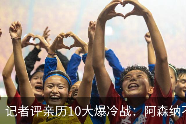 记者评亲历10大爆冷战：阿森纳不敌英乙队居首 阿根廷输沙特在列