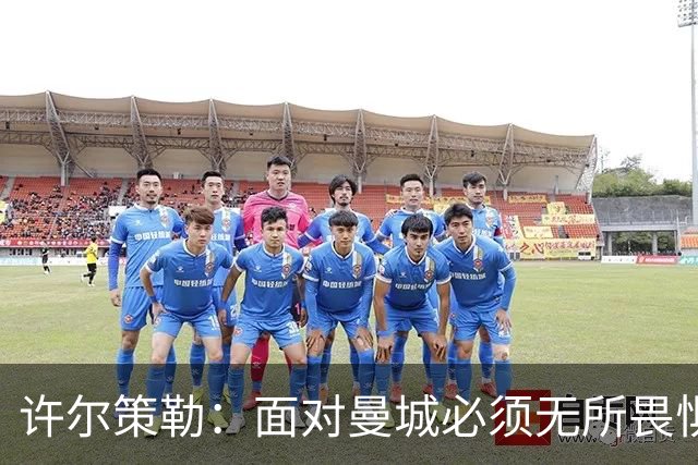 许尔策勒：面对曼城必须无所畏惧，我们有信心和他们抗衡