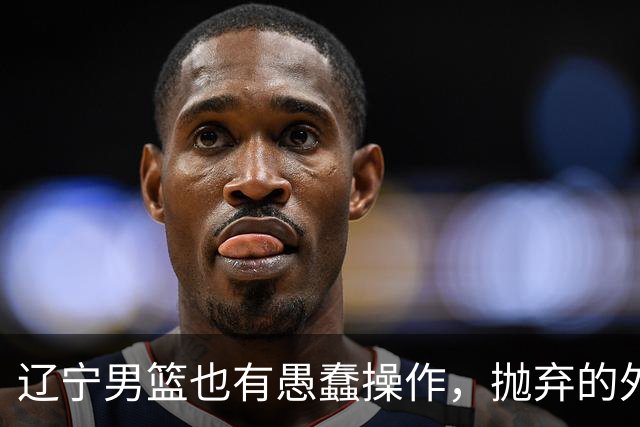 辽宁男篮也有愚蠢操作，抛弃的外援轰36+7，不败金身被打破成笑话