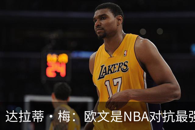 达拉蒂·梅：欧文是NBA对抗最强硬的球员之一 他用胸膛顶住防守人