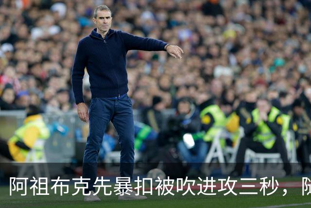 阿祖布克先暴扣被吹进攻三秒，随后篮下强攻打成2+1