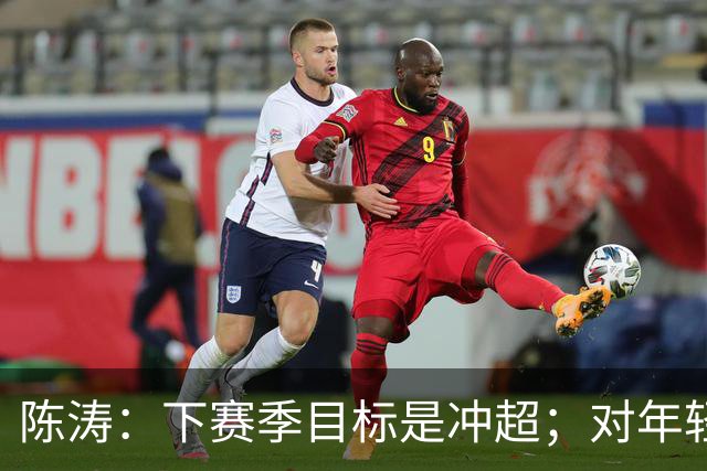 陈涛：下赛季目标是冲超；对年轻球员表现感到满意