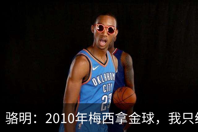 骆明：2010年梅西拿金球，我只给他排在第4；2012年我只给他排第3