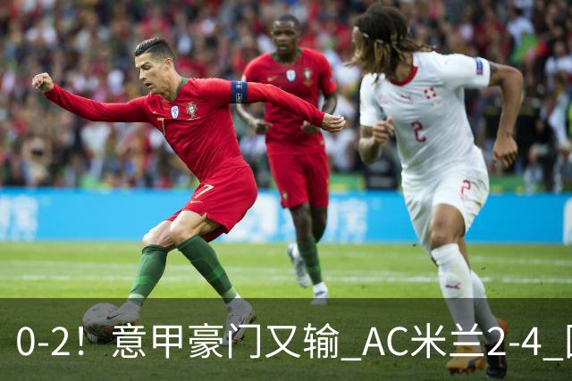0-2！意甲豪门又输 AC米兰2-4 国际米兰戏剧2-0 最新积分榜：2队25分