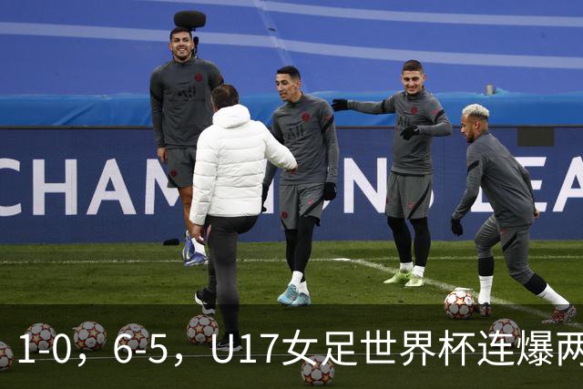 1-0，6-5，U17女足世界杯连爆两冷门！8强出2席，中国队时间确定