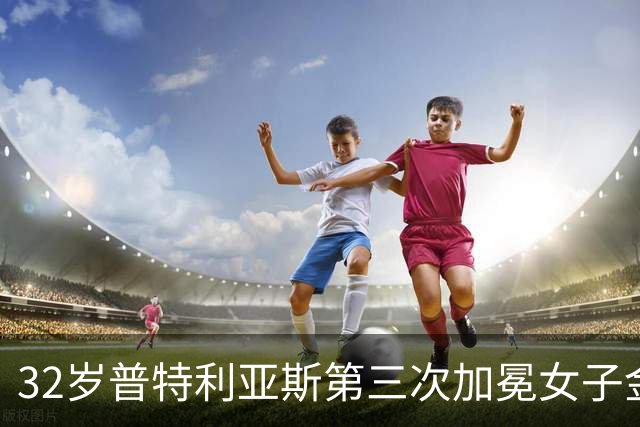 32岁普特利亚斯第三次加冕女子金球奖，追平历史纪录