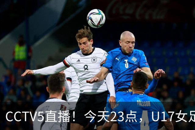 CCTV5直播！今天23点，U17女足世界杯1/8决赛中国对阵法国