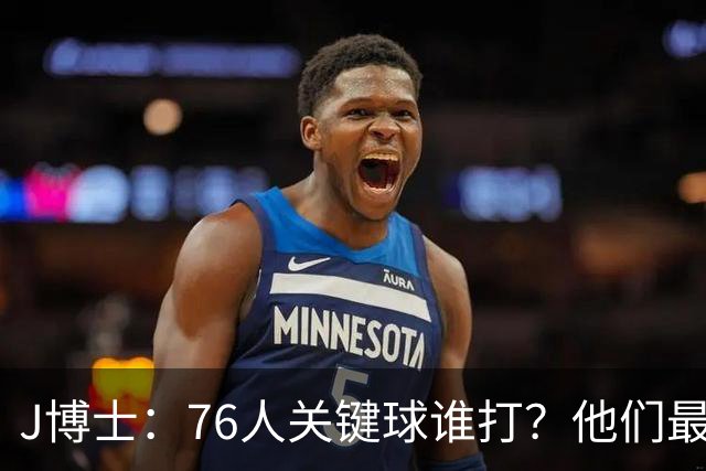 J博士：76人关键球谁打？他们最好每场都赢20分 根本不用拖到最后