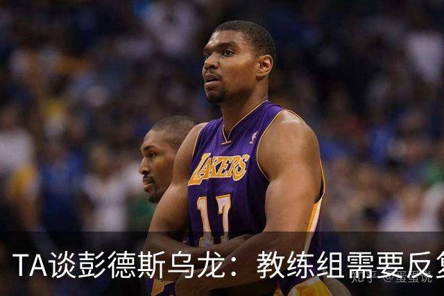 TA谈彭德斯乌龙：教练组需要反复打磨他出击时机、对抗下击球技术