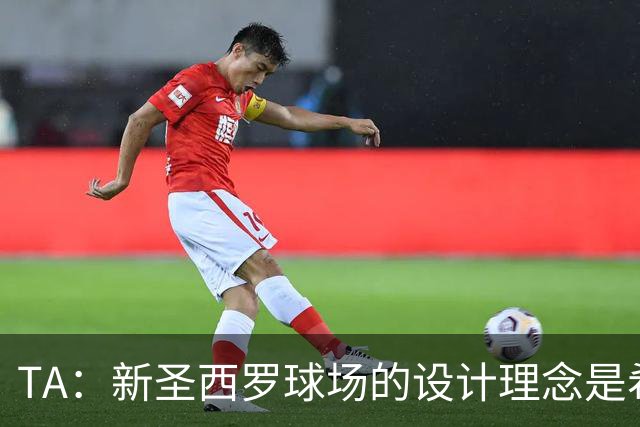 TA：新圣西罗球场的设计理念是希望它给人以真诚的感觉