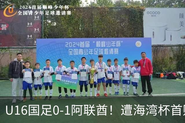 U16国足0-1阿联酋！遭海湾杯首败 跌第2+出线待定 李宇轩屡失良机