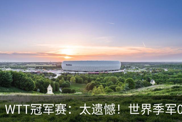 WTT冠军赛：太遗憾！世界季军0:3不敌早田希娜，勒布伦3:0晋级